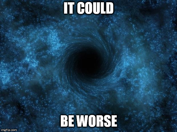 IT COULD BE WORSE | image tagged in black hole | made w/ Imgflip meme maker