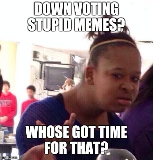 Black Girl Wat Meme | DOWN VOTING STUPID MEMES? WHOSE GOT TIME FOR THAT? | image tagged in memes,black girl wat | made w/ Imgflip meme maker
