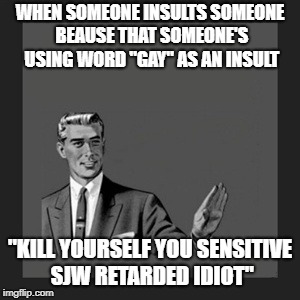 Kill Yourself Guy Meme | WHEN SOMEONE INSULTS SOMEONE BEAUSE THAT SOMEONE'S USING WORD "GAY" AS AN INSULT; "KILL YOURSELF YOU SENSITIVE SJW RETARDED IDIOT" | image tagged in memes,kill yourself guy | made w/ Imgflip meme maker