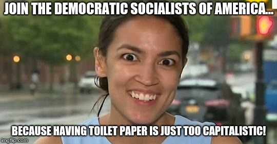 alexandria ocasio-cortez | JOIN THE DEMOCRATIC SOCIALISTS OF AMERICA... BECAUSE HAVING TOILET PAPER IS JUST TOO CAPITALISTIC! | image tagged in alexandria ocasio-cortez,actblue,act blue,socialism,ocasio-cortez,walkaway | made w/ Imgflip meme maker