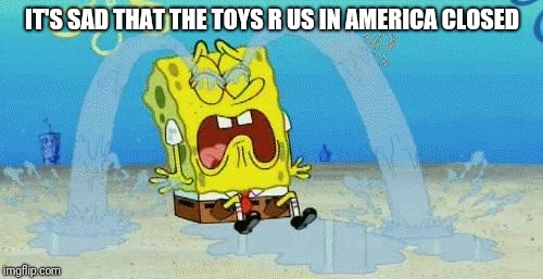 sad crying spongebob | IT'S SAD THAT THE TOYS R US IN AMERICA CLOSED | image tagged in sad crying spongebob | made w/ Imgflip meme maker