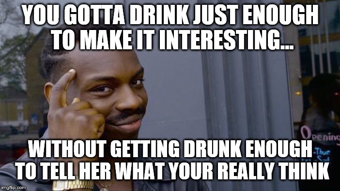 Roll Safe Think About It Meme | YOU GOTTA DRINK JUST ENOUGH TO MAKE IT INTERESTING... WITHOUT GETTING DRUNK ENOUGH TO TELL HER WHAT YOUR REALLY THINK | image tagged in memes,roll safe think about it | made w/ Imgflip meme maker