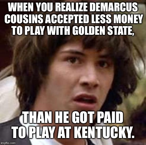 Conspiracy Keanu Meme | WHEN YOU REALIZE DEMARCUS COUSINS ACCEPTED LESS MONEY TO PLAY WITH GOLDEN STATE, THAN HE GOT PAID TO PLAY AT KENTUCKY. | image tagged in memes,conspiracy keanu | made w/ Imgflip meme maker