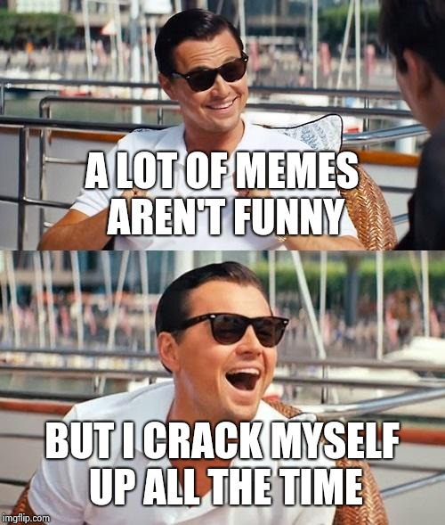 Leonardo Dicaprio Wolf Of Wall Street Meme | A LOT OF MEMES AREN'T FUNNY BUT I CRACK MYSELF UP ALL THE TIME | image tagged in memes,leonardo dicaprio wolf of wall street | made w/ Imgflip meme maker