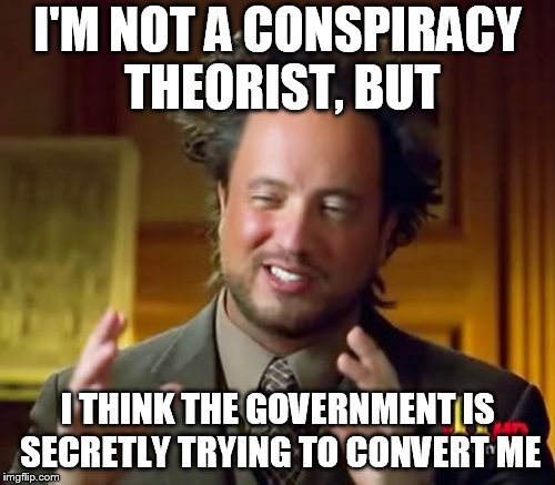 Ancient Aliens Meme | I'M NOT A CONSPIRACY THEORIST, BUT; I THINK THE GOVERNMENT IS SECRETLY TRYING TO CONVERT ME | image tagged in memes,ancient aliens | made w/ Imgflip meme maker