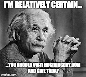 Albert Einstein | I'M RELATIVELY CERTAIN... ...YOU SHOULD VISIT HUGIVINGDAY.COM AND GIVE TODAY | image tagged in albert einstein | made w/ Imgflip meme maker