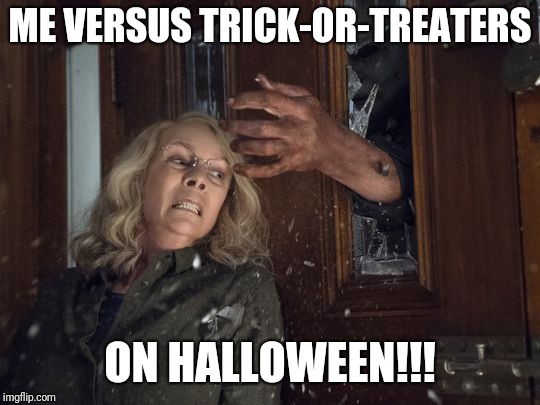 Halloween 2018 | ME VERSUS TRICK-OR-TREATERS; ON HALLOWEEN!!! | image tagged in halloween 2018 | made w/ Imgflip meme maker