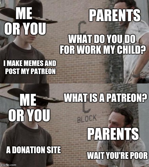 Rick and Carl Meme | ME OR YOU; PARENTS; WHAT DO YOU DO FOR WORK MY CHILD? I MAKE MEMES AND POST MY PATREON; WHAT IS A PATREON? ME OR YOU; PARENTS; A DONATION SITE; WAIT YOU'RE POOR | image tagged in memes,rick and carl | made w/ Imgflip meme maker