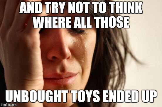 First World Problems Meme | AND TRY NOT TO THINK WHERE ALL THOSE UNBOUGHT TOYS ENDED UP | image tagged in memes,first world problems | made w/ Imgflip meme maker