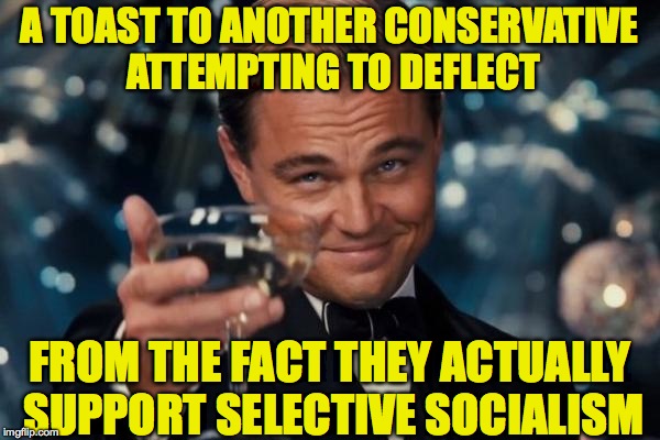 Leonardo Dicaprio Cheers Meme | A TOAST TO ANOTHER CONSERVATIVE ATTEMPTING TO DEFLECT FROM THE FACT THEY ACTUALLY SUPPORT SELECTIVE SOCIALISM | image tagged in memes,leonardo dicaprio cheers | made w/ Imgflip meme maker