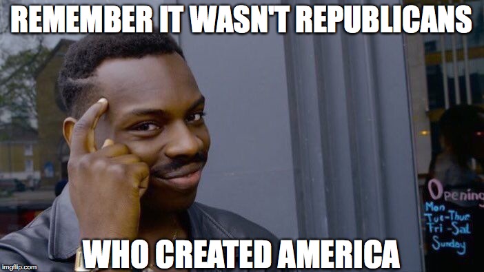Roll Safe Think About It Meme | REMEMBER IT WASN'T REPUBLICANS WHO CREATED AMERICA | image tagged in memes,roll safe think about it | made w/ Imgflip meme maker