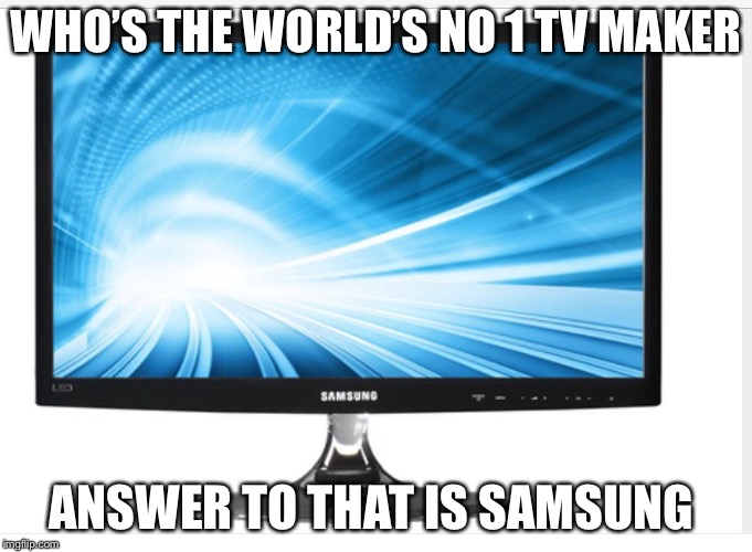 WHO’S THE WORLD’S NO 1 TV MAKER; ANSWER TO THAT IS SAMSUNG | image tagged in samsung is the best tv maker | made w/ Imgflip meme maker