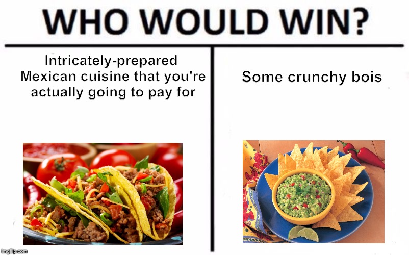Who Would Win? Meme | Some crunchy bois; Intricately-prepared Mexican cuisine that you're actually going to pay for | image tagged in memes,who would win | made w/ Imgflip meme maker