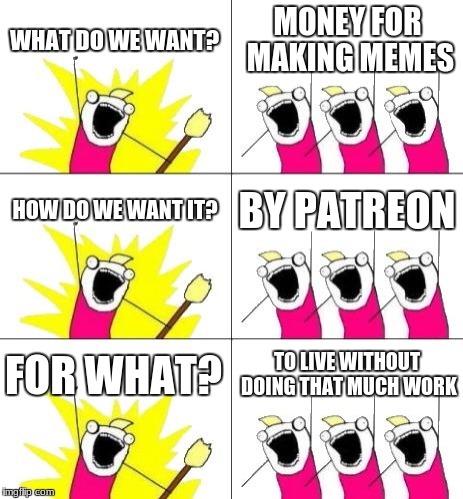 What Do We Want 3 Meme | WHAT DO WE WANT? MONEY FOR MAKING MEMES; HOW DO WE WANT IT? BY PATREON; FOR WHAT? TO LIVE WITHOUT DOING THAT MUCH WORK | image tagged in memes,what do we want 3 | made w/ Imgflip meme maker