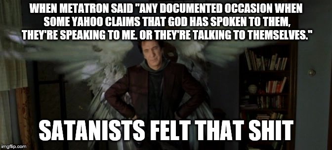WHEN METATRON SAID "ANY DOCUMENTED OCCASION WHEN SOME YAHOO CLAIMS THAT GOD HAS SPOKEN TO THEM, THEY'RE SPEAKING TO ME. OR THEY'RE TALKING TO THEMSELVES."; SATANISTS FELT THAT SHIT | image tagged in metatron | made w/ Imgflip meme maker