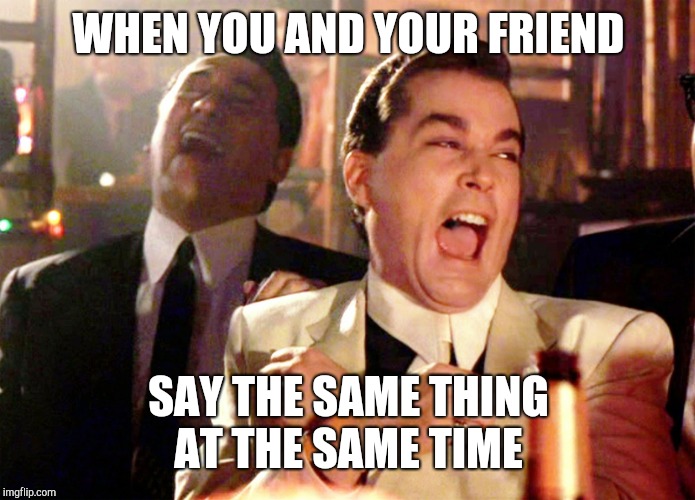 Good Fellas Hilarious Meme | WHEN YOU AND YOUR FRIEND; SAY THE SAME THING AT THE SAME TIME | image tagged in memes,good fellas hilarious | made w/ Imgflip meme maker