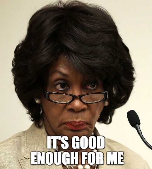 Maxine waters | IT'S GOOD ENOUGH FOR ME | image tagged in maxine waters | made w/ Imgflip meme maker