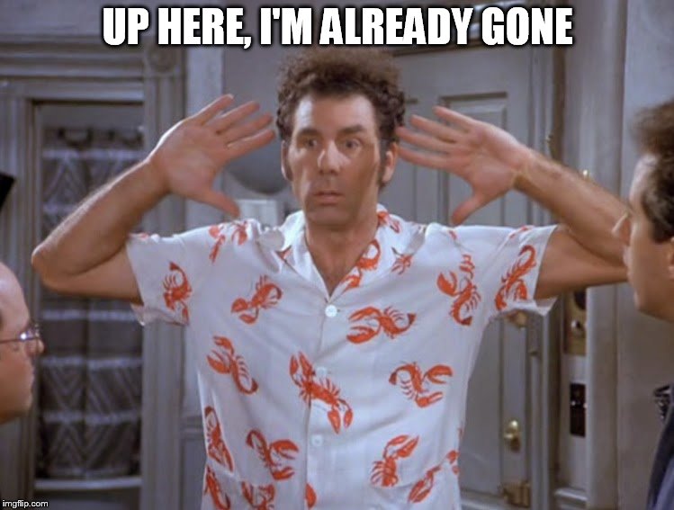 UP HERE, I'M ALREADY GONE | image tagged in kramer | made w/ Imgflip meme maker