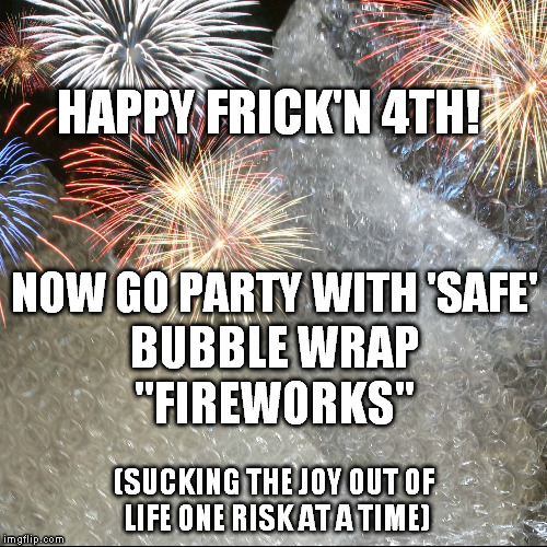 Happy 4th of July with Bubble Wrap Fireworks | HAPPY FRICK'N 4TH! NOW GO PARTY WITH 'SAFE'; BUBBLE WRAP; "FIREWORKS"; (SUCKING THE JOY OUT OF LIFE ONE RISK AT A TIME) | image tagged in bubblewrapfireworks 4th nofunallowed bubblewrap fireworks | made w/ Imgflip meme maker