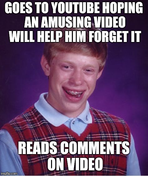 Bad Luck Brian Meme | GOES TO YOUTUBE HOPING AN AMUSING VIDEO WILL HELP HIM FORGET IT READS COMMENTS ON VIDEO | image tagged in memes,bad luck brian | made w/ Imgflip meme maker