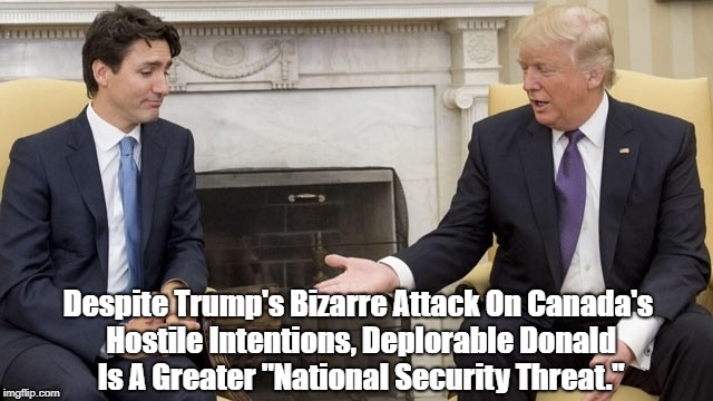 Despite Trump's Bizarre Attack On Canada's Hostile Intentions, Deplorable Donald Is A Greater "National Security Threat." | made w/ Imgflip meme maker