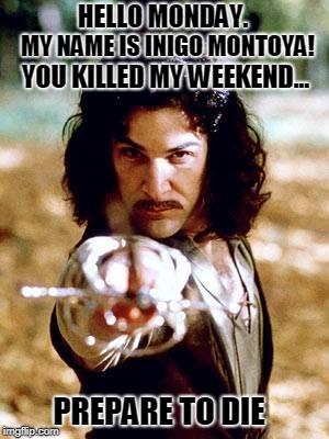 Inigo Montoya | HELLO MONDAY. MY NAME IS INIGO MONTOYA! YOU KILLED MY WEEKEND... PREPARE TO DIE | image tagged in inigo montoya,monday,die,work,weekend | made w/ Imgflip meme maker