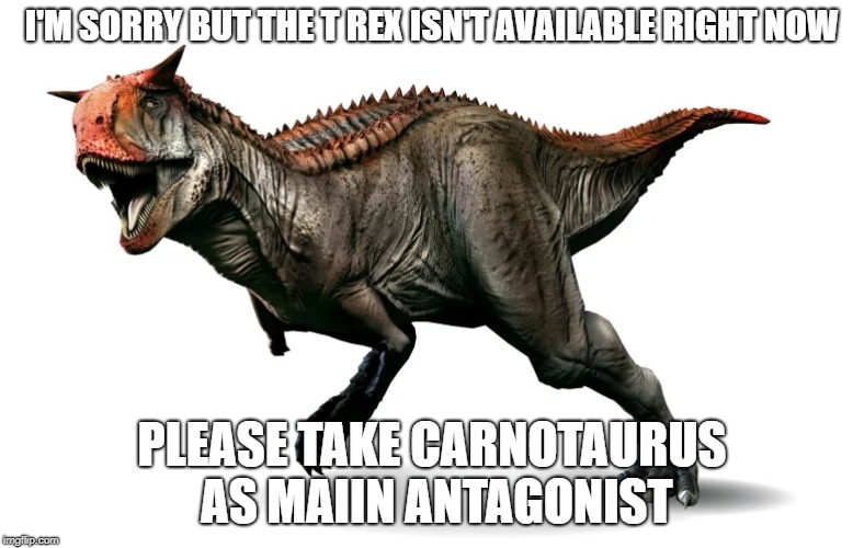 amiright or amiright? (jurassic park meme) | I'M SORRY BUT THE T REX ISN'T AVAILABLE RIGHT NOW; PLEASE TAKE CARNOTAURUS AS MAIIN ANTAGONIST | image tagged in jurassic park,dinosaur,carnotaurus,t rex | made w/ Imgflip meme maker