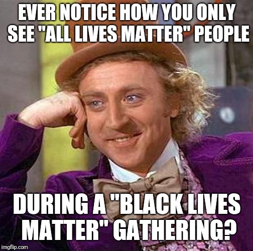 Creepy Condescending Wonka Meme | EVER NOTICE HOW YOU ONLY SEE "ALL LIVES MATTER" PEOPLE DURING A "BLACK LIVES MATTER" GATHERING? | image tagged in memes,creepy condescending wonka | made w/ Imgflip meme maker