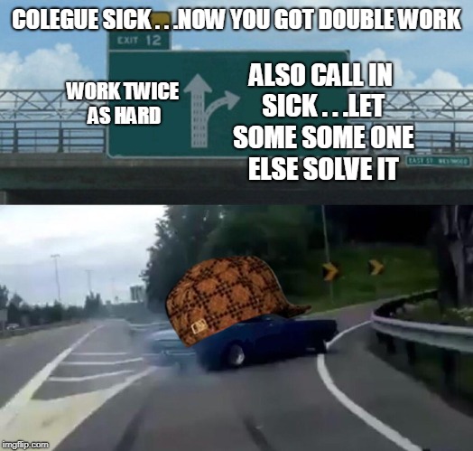 Left Exit 12 Off Ramp | COLEGUE SICK . . .NOW YOU GOT DOUBLE WORK; ALSO CALL IN SICK . . .LET SOME SOME ONE ELSE SOLVE IT; WORK TWICE AS HARD | image tagged in memes,left exit 12 off ramp,scumbag | made w/ Imgflip meme maker