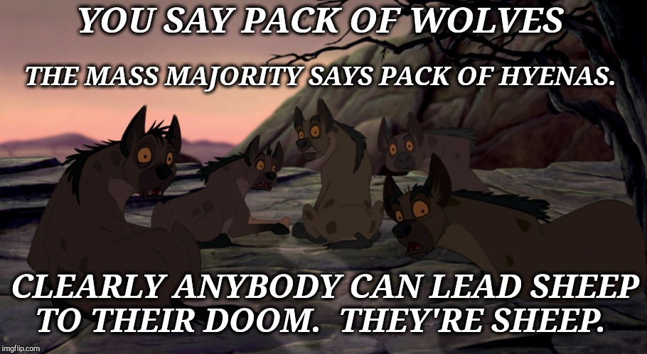 YOU SAY PACK OF WOLVES THE MASS MAJORITY SAYS PACK OF HYENAS. CLEARLY ANYBODY CAN LEAD SHEEP TO THEIR DOOM.  THEY'RE SHEEP. | made w/ Imgflip meme maker