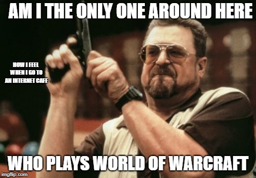 Am I The Only One Around Here | AM I THE ONLY ONE AROUND HERE; HOW I FEEL WHEN I GO TO AN INTERNET CAFE; WHO PLAYS WORLD OF WARCRAFT | image tagged in memes,am i the only one around here | made w/ Imgflip meme maker