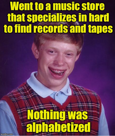 Bad Luck Brian Meme | Went to a music store that specializes in hard to find records and tapes; Nothing was alphabetized | image tagged in memes,bad luck brian | made w/ Imgflip meme maker