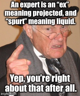 Back In My Day Meme | An expert is an “ex” meaning projected, and “spurt” meaning liquid. Yep, you’re right about that after all. | image tagged in memes,back in my day | made w/ Imgflip meme maker