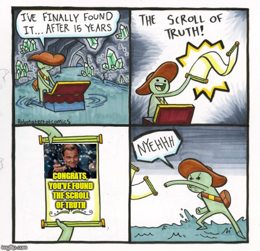 And it's the truth! | CONGRATS, YOU'VE FOUND THE SCROLL OF TRUTH | image tagged in memes,the scroll of truth,leonardo dicaprio cheers | made w/ Imgflip meme maker