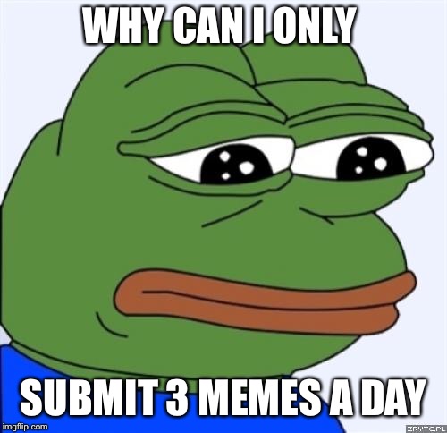 sad frog | WHY CAN I ONLY; SUBMIT 3 MEMES A DAY | image tagged in sad frog | made w/ Imgflip meme maker