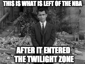 Rod Serling Twillight Zone  | THIS IS WHAT IS LEFT OF THE NBA; AFTER IT ENTERED THE TWILIGHT ZONE | image tagged in rod serling twillight zone | made w/ Imgflip meme maker