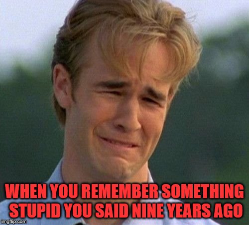 1990s First World Problems Meme | WHEN YOU REMEMBER SOMETHING STUPID YOU SAID NINE YEARS AGO | image tagged in memes,1990s first world problems | made w/ Imgflip meme maker