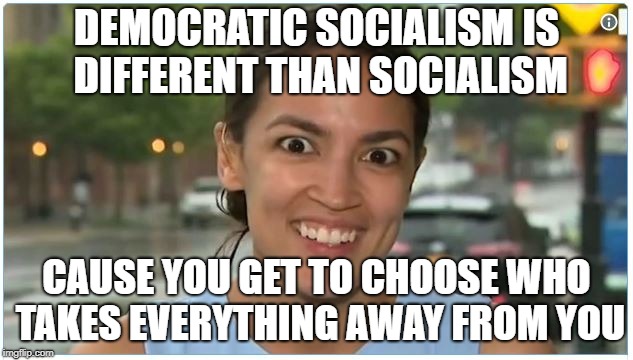 DEMOCRATIC SOCIALISM IS DIFFERENT THAN SOCIALISM; CAUSE YOU GET TO CHOOSE WHO TAKES EVERYTHING AWAY FROM YOU | made w/ Imgflip meme maker