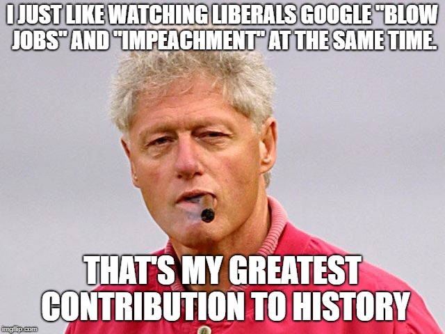 Bill Clinton | I JUST LIKE WATCHING LIBERALS GOOGLE "BLOW JOBS" AND "IMPEACHMENT" AT THE SAME TIME. THAT'S MY GREATEST CONTRIBUTION TO HISTORY | image tagged in bill clinton | made w/ Imgflip meme maker