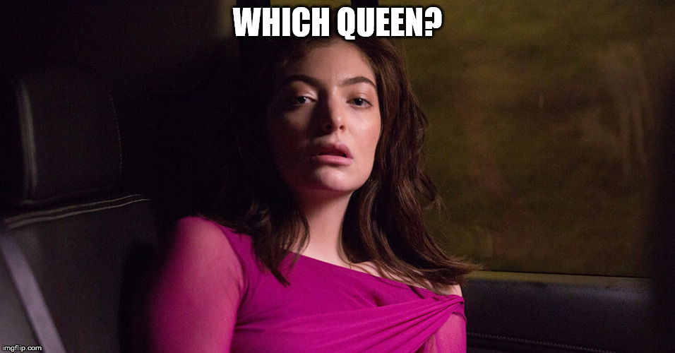 Tired Lorde | WHICH QUEEN? | image tagged in tired lorde | made w/ Imgflip meme maker