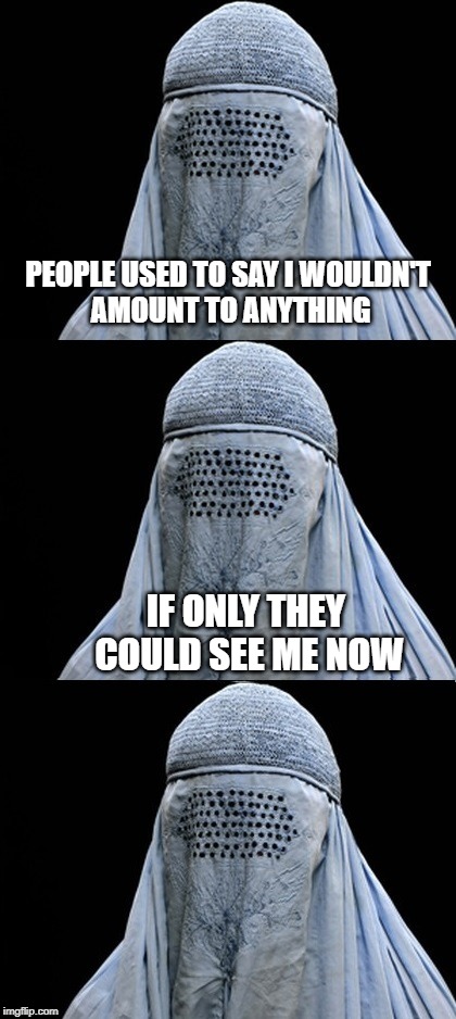 Bad Pun Burka | PEOPLE USED TO SAY I WOULDN'T AMOUNT TO ANYTHING; IF ONLY THEY COULD SEE ME NOW | image tagged in bad pun burka,success,positive thinking,that face you make when | made w/ Imgflip meme maker