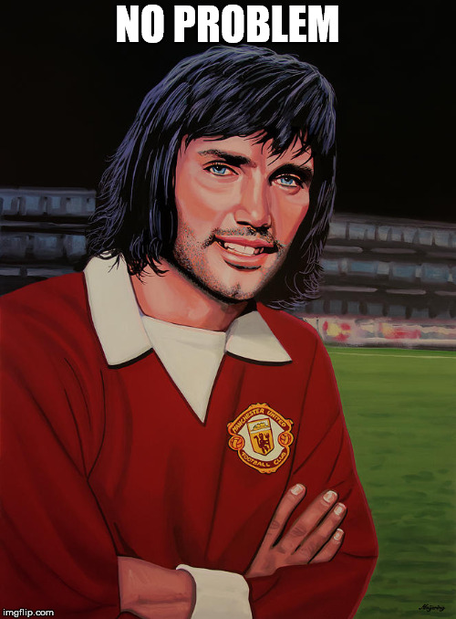 George Best Picture | NO PROBLEM | image tagged in george best picture | made w/ Imgflip meme maker