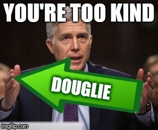Gorsuch Upvote | YOU'RE TOO KIND DOUGLIE | image tagged in gorsuch upvote | made w/ Imgflip meme maker