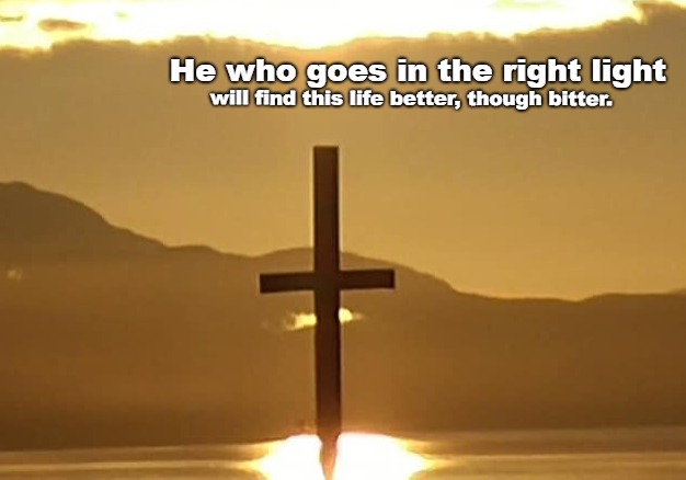 right light | He who goes in the right light; will find this life better, though bitter. | image tagged in christianity | made w/ Imgflip meme maker
