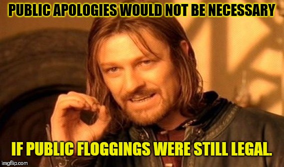 One Does Not Simply | PUBLIC APOLOGIES WOULD NOT BE NECESSARY; IF PUBLIC FLOGGINGS WERE STILL LEGAL. | image tagged in memes,one does not simply | made w/ Imgflip meme maker