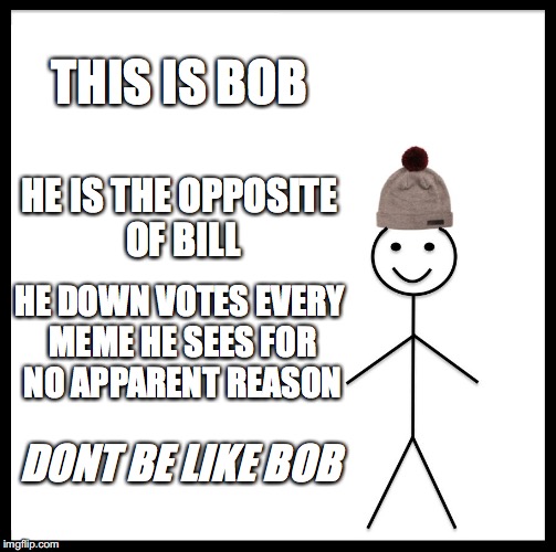 Don't Be Like Bob | THIS IS BOB; HE IS THE OPPOSITE OF BILL; HE DOWN VOTES EVERY MEME HE SEES FOR NO APPARENT REASON; DONT BE LIKE BOB | image tagged in memes,be like bill,don't be like bob | made w/ Imgflip meme maker