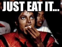 Michael Jackson Popcorn 2 | JUST EAT IT... | image tagged in michael jackson popcorn 2 | made w/ Imgflip meme maker