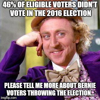 Willy Wonka Blank | 46% OF ELIGIBLE VOTERS DIDN'T VOTE IN THE 2016 ELECTION; PLEASE TELL ME MORE ABOUT BERNIE VOTERS THROWING THE ELECTION... | image tagged in willy wonka blank | made w/ Imgflip meme maker