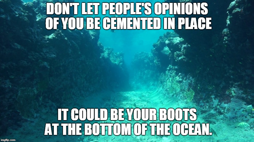 Cement boots |  DON'T LET PEOPLE'S OPINIONS OF YOU BE CEMENTED IN PLACE; IT COULD BE YOUR BOOTS AT THE BOTTOM OF THE OCEAN. | image tagged in ocean,opinion,value,cement,rude,boots | made w/ Imgflip meme maker