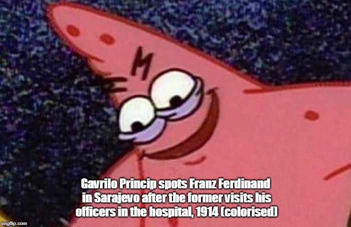 Evil Patrick  | Gavrilo Princip spots Franz Ferdinand in Sarajevo after the former visits his officers in the hospital, 1914 (colorised) | image tagged in evil patrick | made w/ Imgflip meme maker